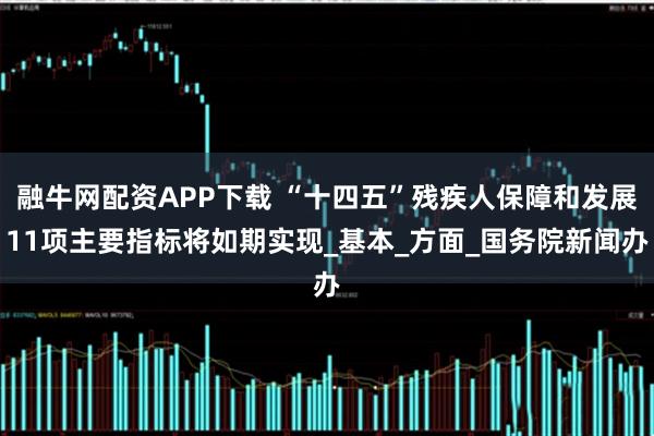 融牛网配资APP下载 “十四五”残疾人保障和发展11项主要指标将如期实现_基本_方面_国务院新闻办