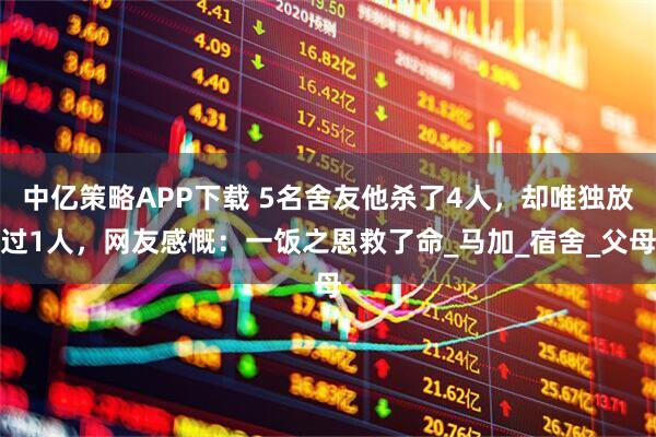 中亿策略APP下载 5名舍友他杀了4人，却唯独放过1人，网友感慨：一饭之恩救了命_马加_宿舍_父母