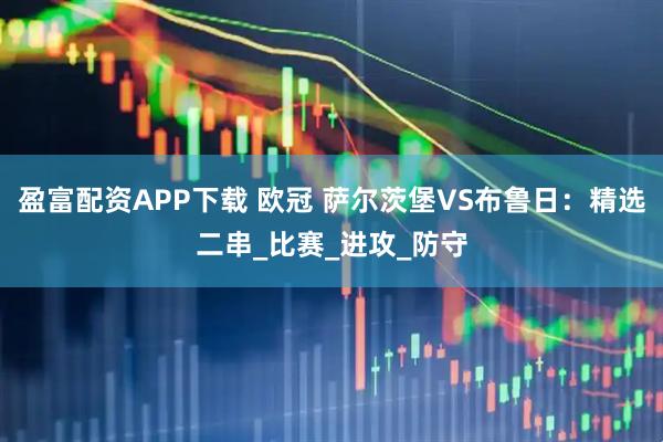 盈富配资APP下载 欧冠 萨尔茨堡VS布鲁日：精选二串_比赛_进攻_防守