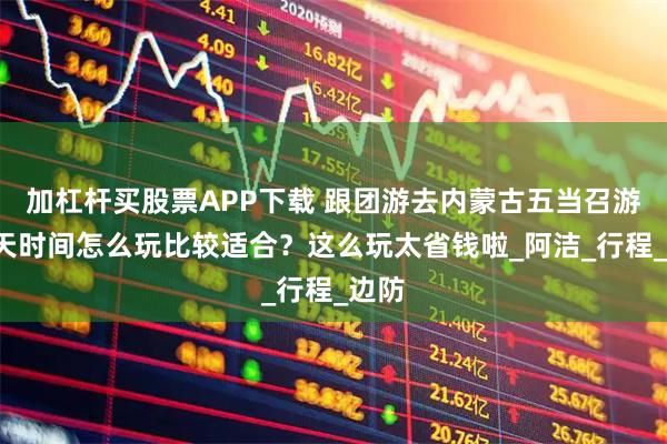 加杠杆买股票APP下载 跟团游去内蒙古五当召游玩5天时间怎么玩比较适合？这么玩太省钱啦_阿洁_行程_边防
