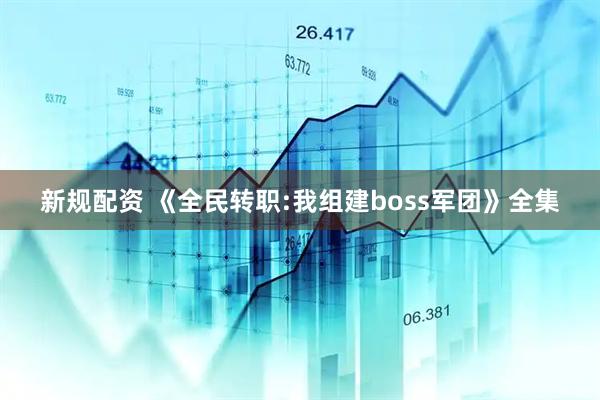 新规配资 《全民转职:我组建boss军团》全集