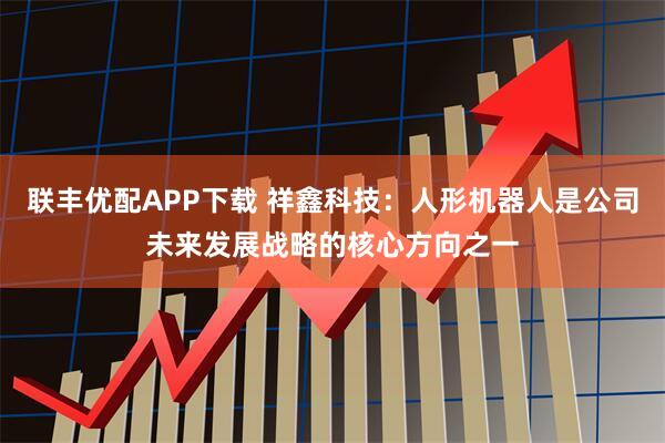联丰优配APP下载 祥鑫科技：人形机器人是公司未来发展战略的核心方向之一
