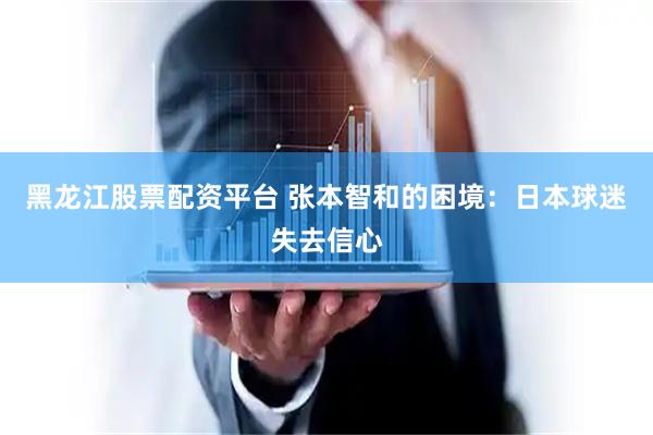 黑龙江股票配资平台 张本智和的困境:日本球迷失去信心