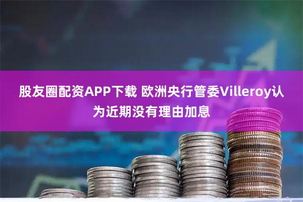 股友圈配资APP下载 欧洲央行管委Villeroy认为近期没有理由加息