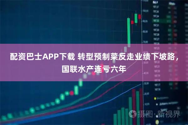 配资巴士APP下载 转型预制菜反走业绩下坡路,国联水产连亏六年